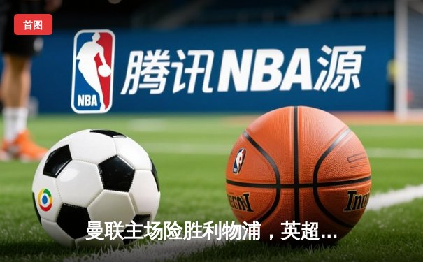 曼联主场险胜利物浦，英超争冠悬念再起