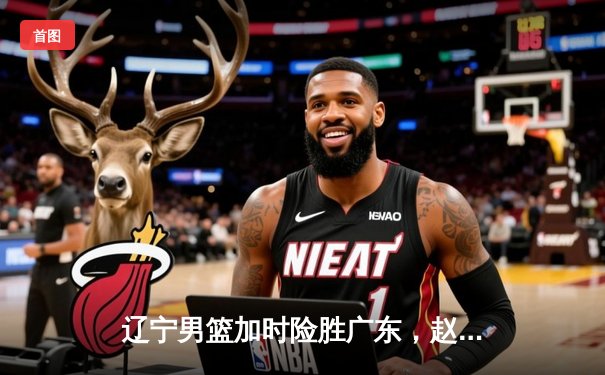 辽宁男篮加时险胜广东，赵继伟33分导演逆转好戏