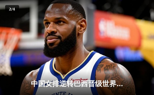 中国女排逆转巴西晋级世界联赛总决赛，李盈莹独得28分引领胜利 - 2