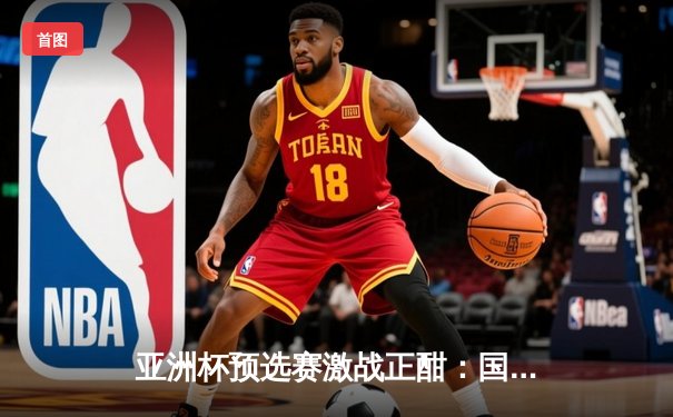 亚洲杯预选赛激战正酣：国足主场3-1逆转泰国，武磊梅开二度点燃全场