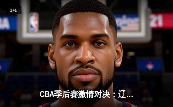 CBA季后赛激情对决：辽宁逆转广东挺进总决赛，郭艾伦末节19分封神 - 3