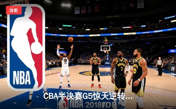 CBA半决赛G5惊天逆转！广东宏远加时险胜辽宁夺赛点
