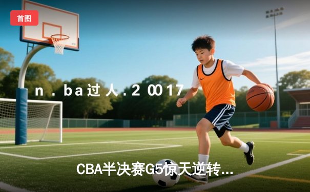 CBA半决赛G5惊天逆转！辽宁本钢加时险胜广东宏远晋级总决赛