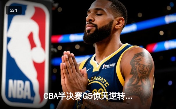 CBA半决赛G5惊天逆转！辽宁本钢加时险胜广东宏远晋级总决赛 - 2