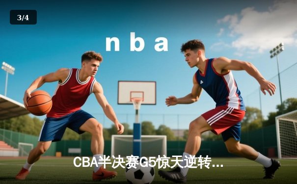 CBA半决赛G5惊天逆转！辽宁本钢加时险胜广东宏远晋级总决赛 - 3