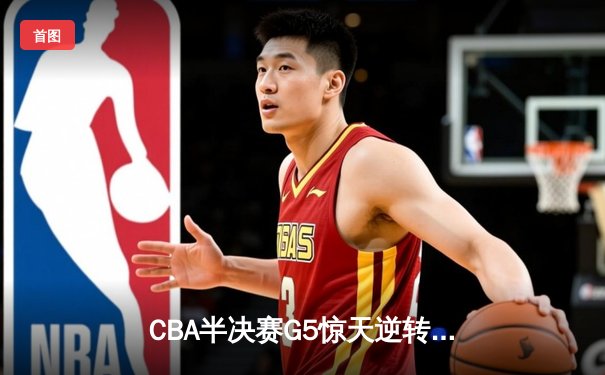 CBA半决赛G5惊天逆转！辽宁本钢加时险胜广东宏远晋级总决赛