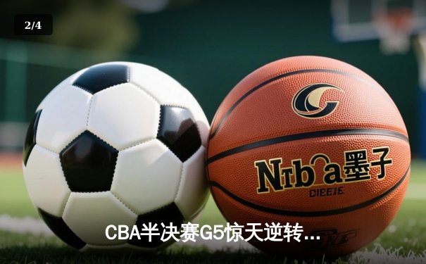 CBA半决赛G5惊天逆转！辽宁本钢加时险胜广东宏远晋级总决赛 - 2