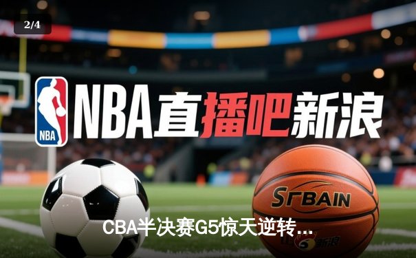 CBA半决赛G5惊天逆转！辽宁本钢加时险胜广东宏远晋级总决赛 - 2