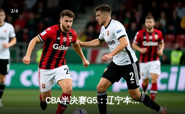 CBA半决赛G5：辽宁本钢加时逆转广东宏远 赵继伟33+9+6率队挺进总决赛 - 2