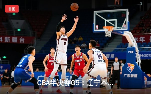 CBA半决赛G5：辽宁本钢加时逆转广东宏远 赵继伟33+9+6率队挺进总决赛