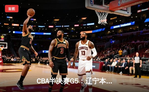 CBA半决赛G5：辽宁本钢加时逆转广东宏远 张镇麟35分创生涯新高